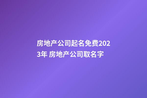 房地产公司起名免费2023年 房地产公司取名字-第1张-公司起名-玄机派